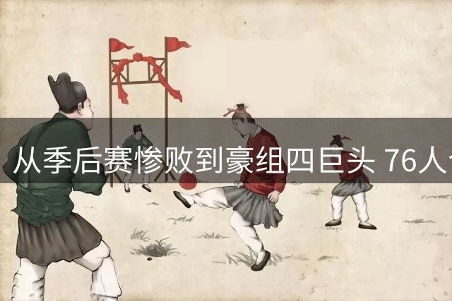 从季后赛惨败到豪组四巨头 76人今夏运作堪称教科书级重建